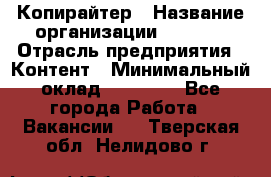 Копирайтер › Название организации ­ Delta › Отрасль предприятия ­ Контент › Минимальный оклад ­ 15 000 - Все города Работа » Вакансии   . Тверская обл.,Нелидово г.
